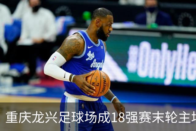 重庆龙兴足球场成18强赛末轮主场，或可安排中甲测试